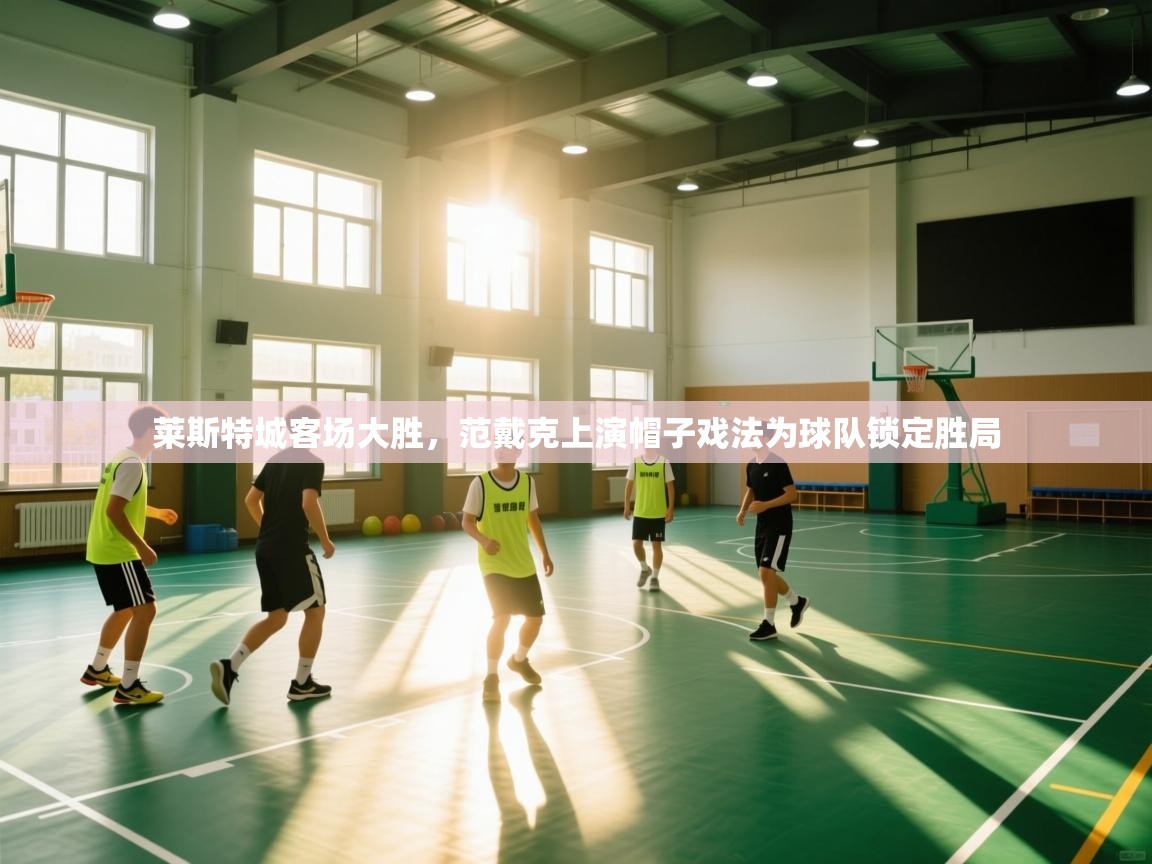 开云体育直播-莱斯特城客场大胜，范戴克上演帽子戏法为球队锁定胜局