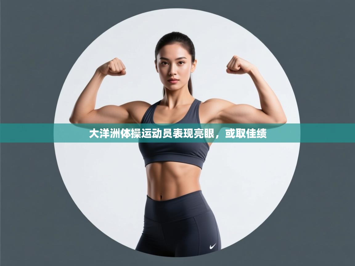 开云登录-大洋洲体操运动员表现亮眼，或取佳绩  第3张