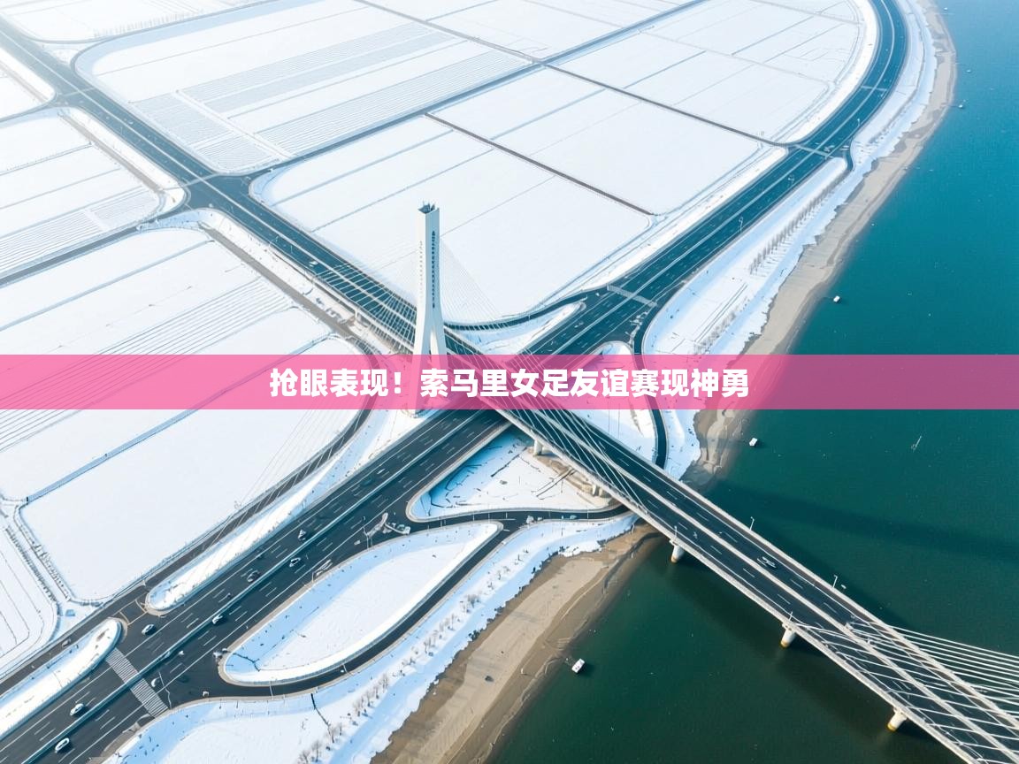 开云体育视频直播低延迟-抢眼表现！索马里女足友谊赛现神勇