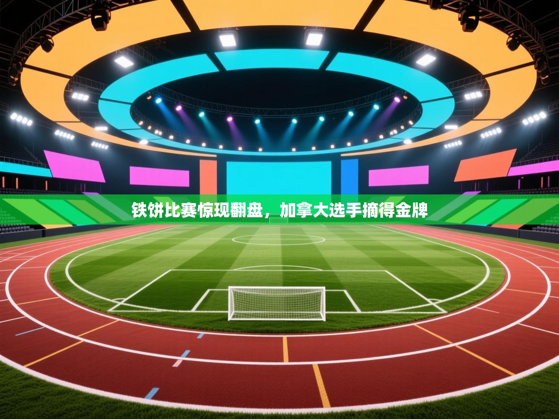 开云体育app在线-铁饼比赛惊现翻盘，加拿大选手摘得金牌