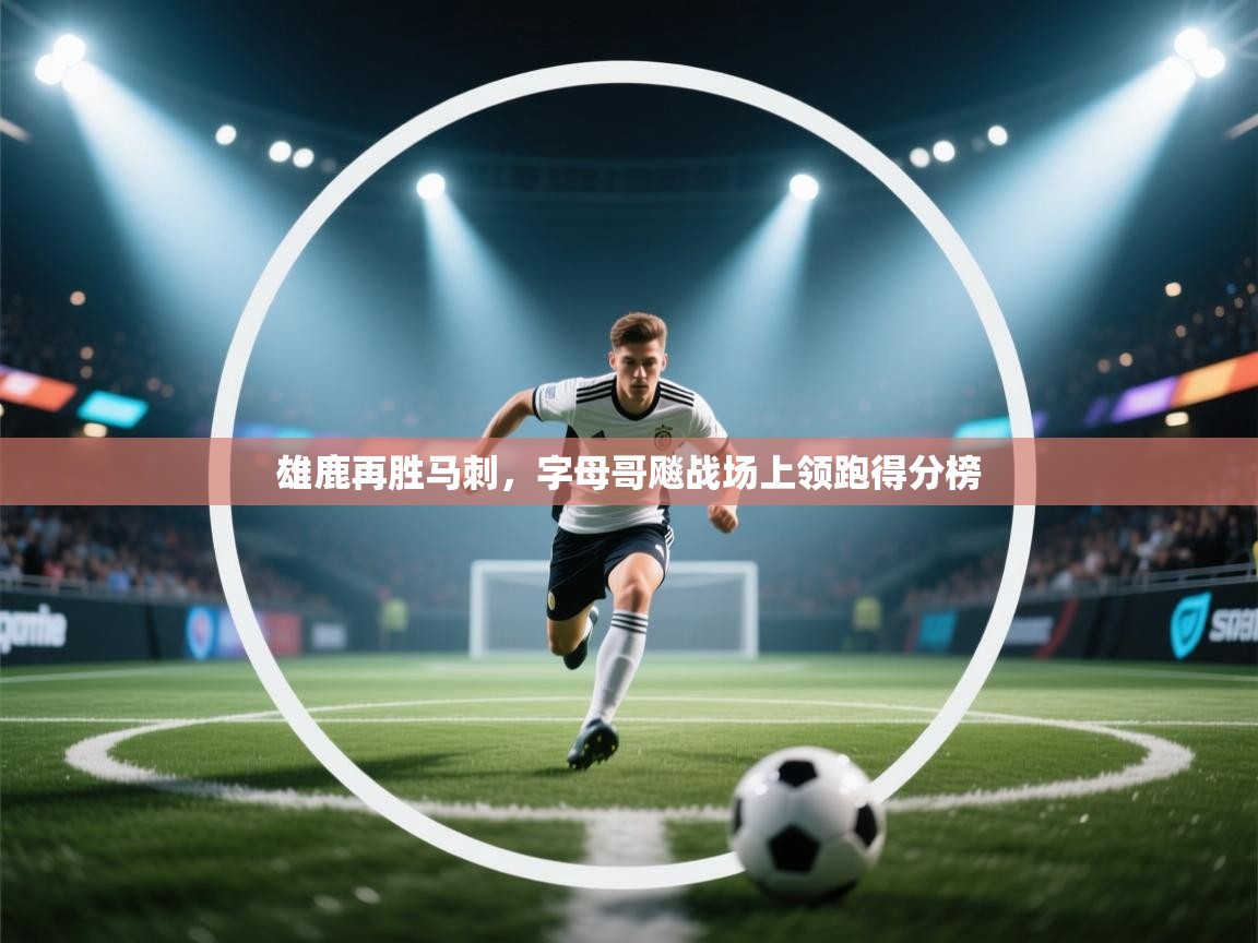 开云体育VIP权益说明-雄鹿再胜马刺，字母哥飚战场上领跑得分榜  第2张