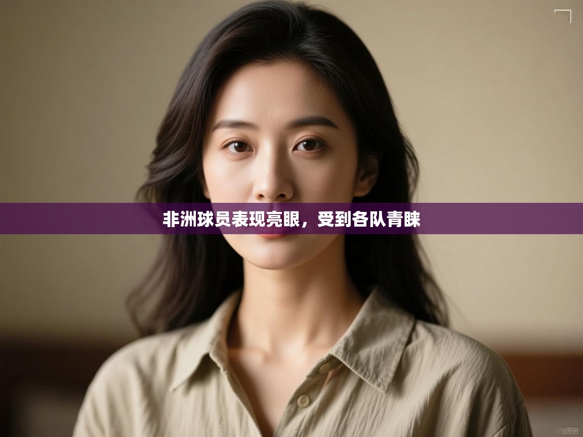 开云体育版本更新日志2025-非洲球员表现亮眼，受到各队青睐  第1张