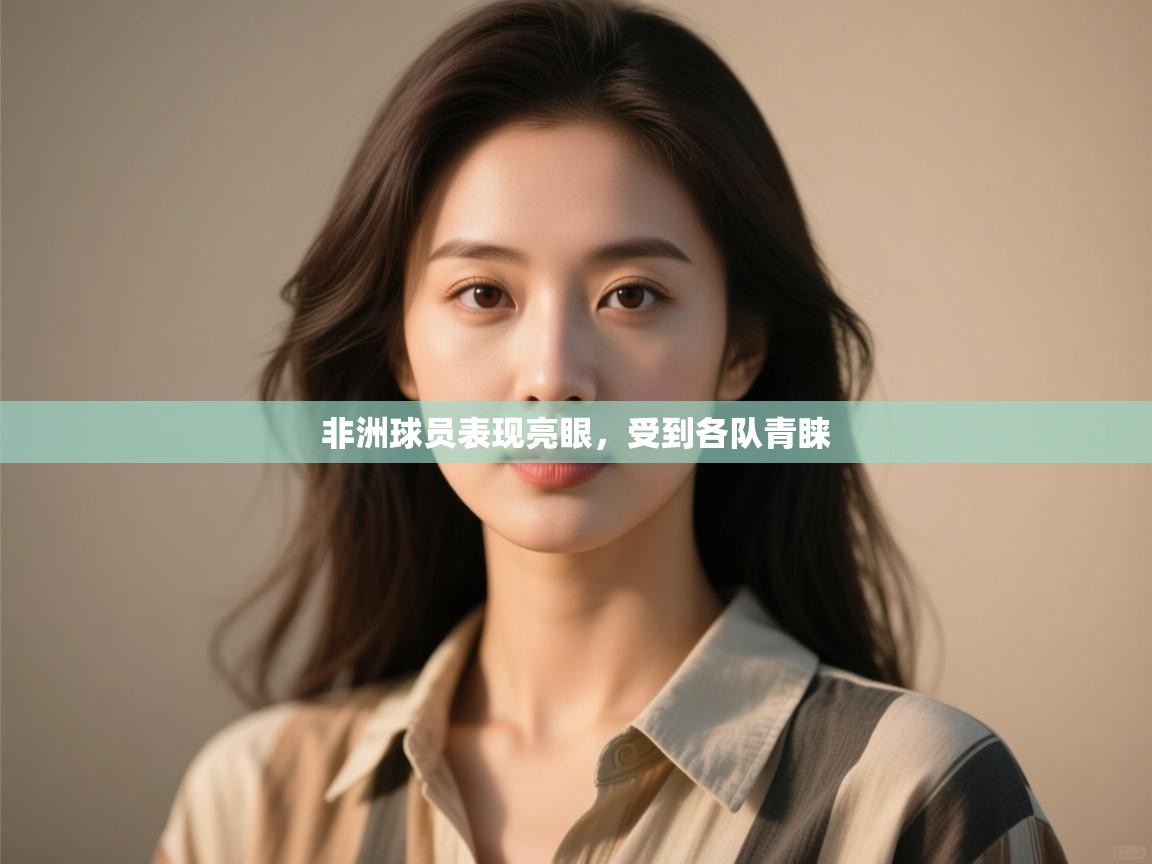 开云体育版本更新日志2025-非洲球员表现亮眼，受到各队青睐  第2张