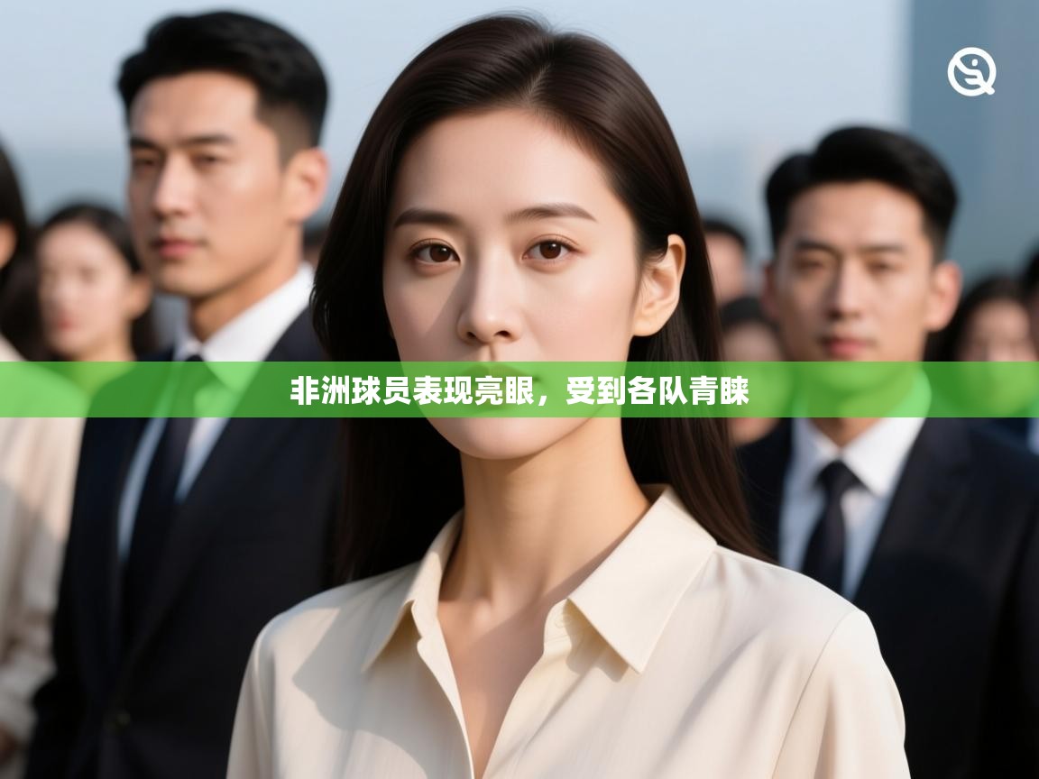 开云体育版本更新日志2025-非洲球员表现亮眼，受到各队青睐  第4张