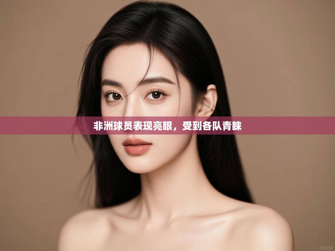 开云体育版本更新日志2025-非洲球员表现亮眼，受到各队青睐  第3张