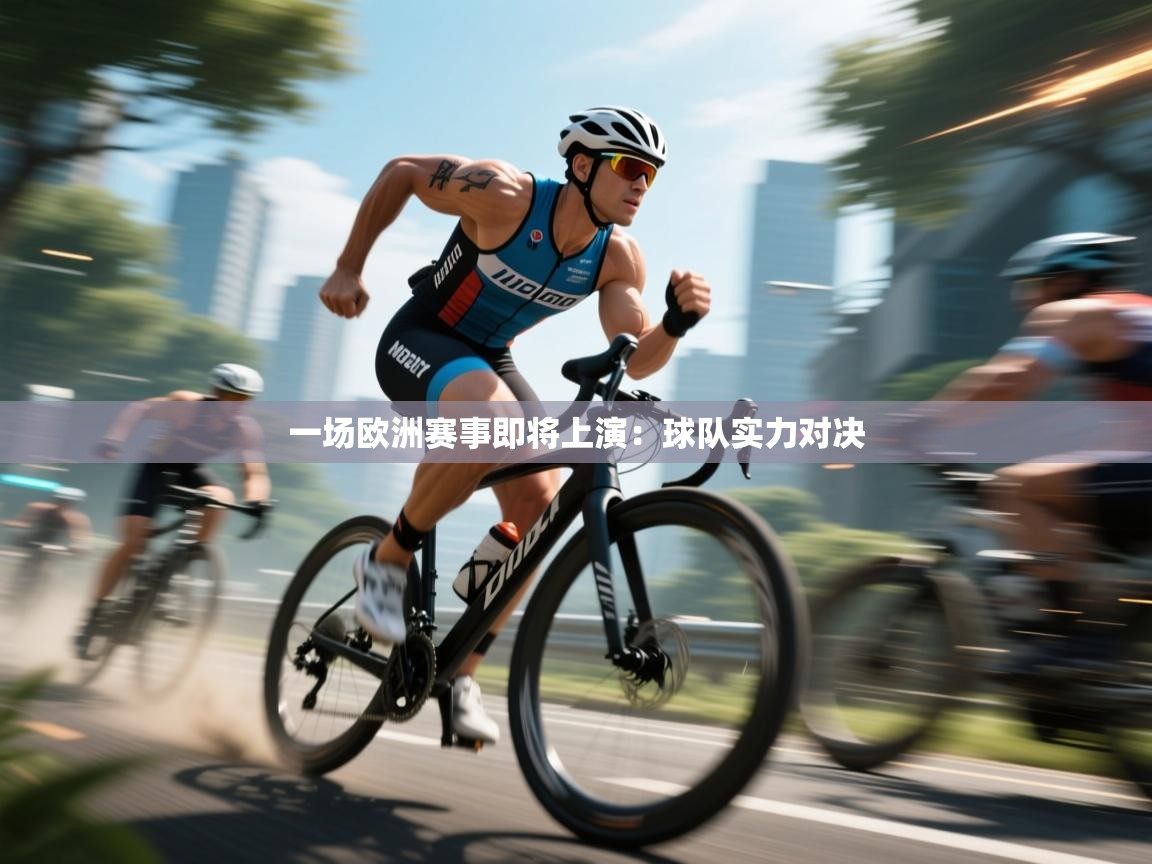 开云体育旧版下载地址-一场欧洲赛事即将上演:球队实力对决 第4张