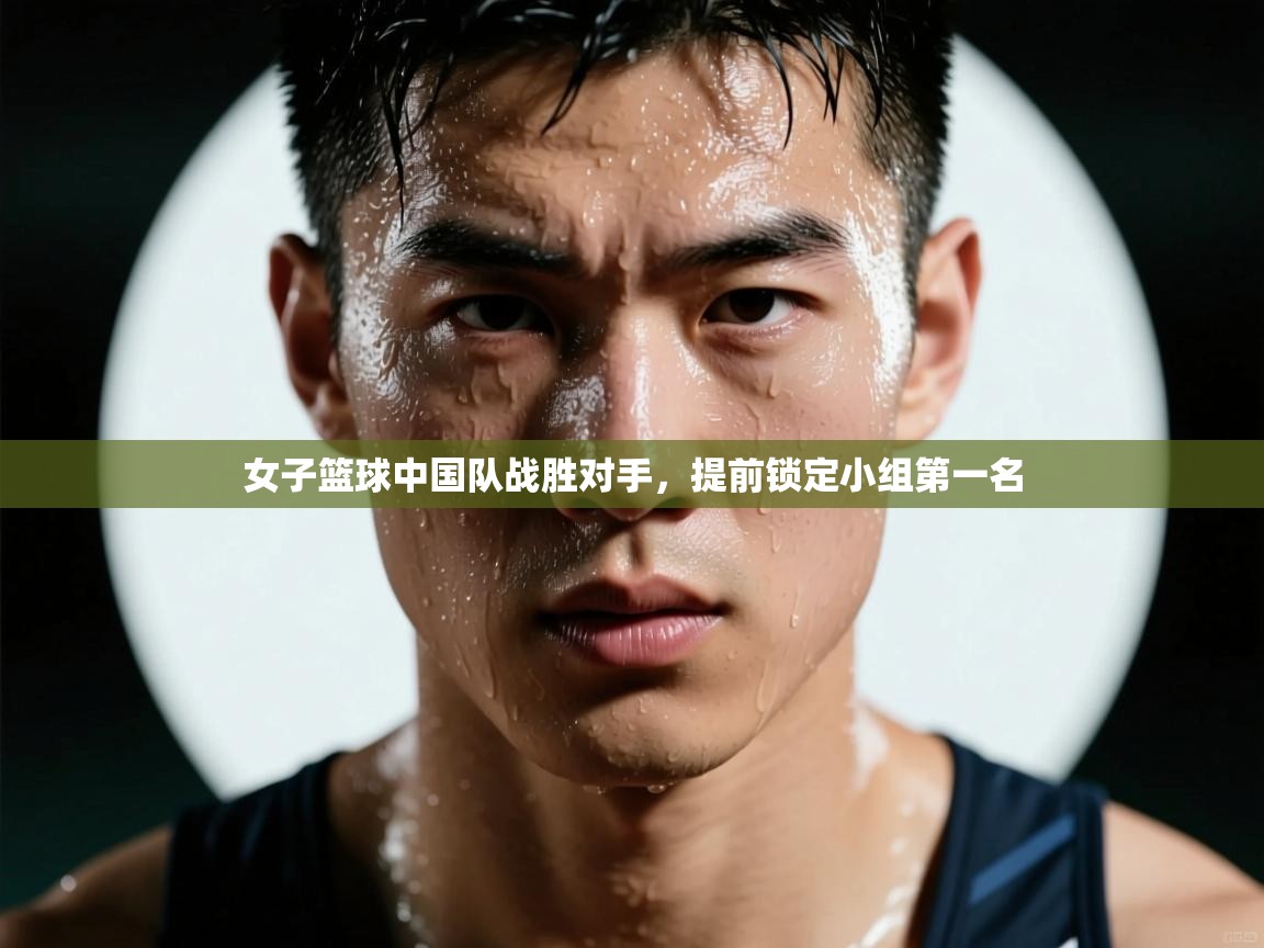开云手机版-女子篮球中国队战胜对手，提前锁定小组第一名