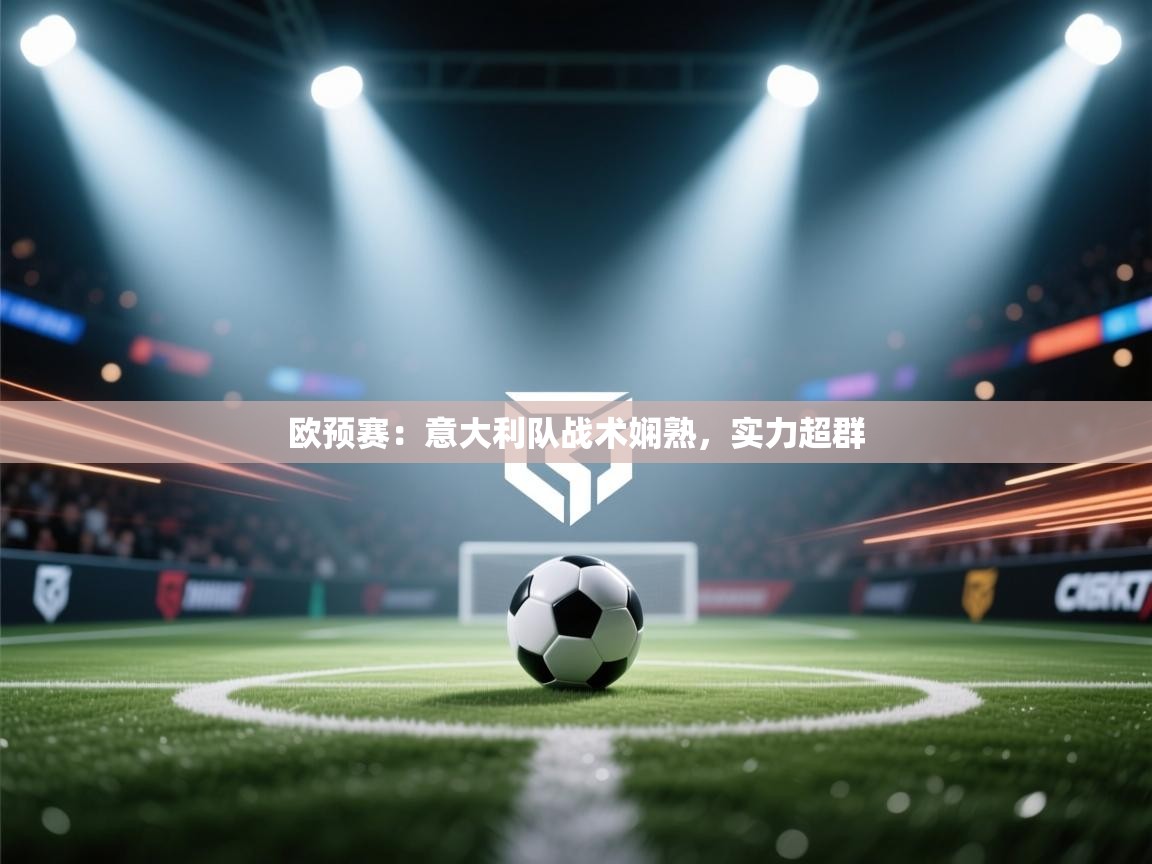 云开体育app网页版入口-欧预赛：意大利队战术娴熟，实力超群