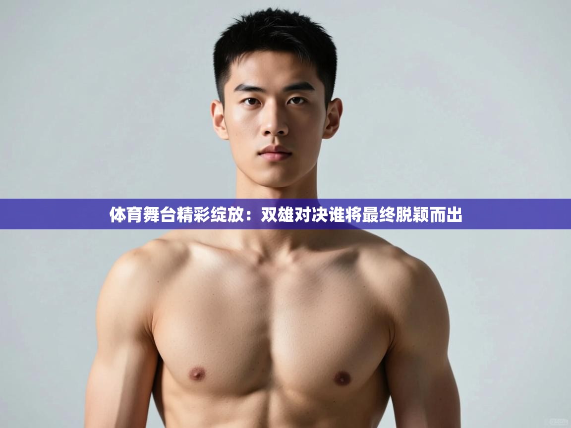 开云体育推送通知设置-体育舞台精彩绽放：双雄对决谁将最终脱颖而出