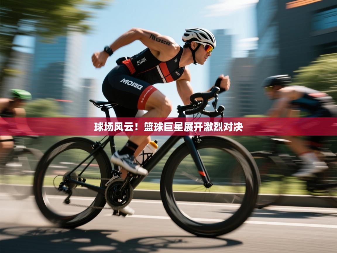 开运体育入口-球场风云！篮球巨星展开激烈对决