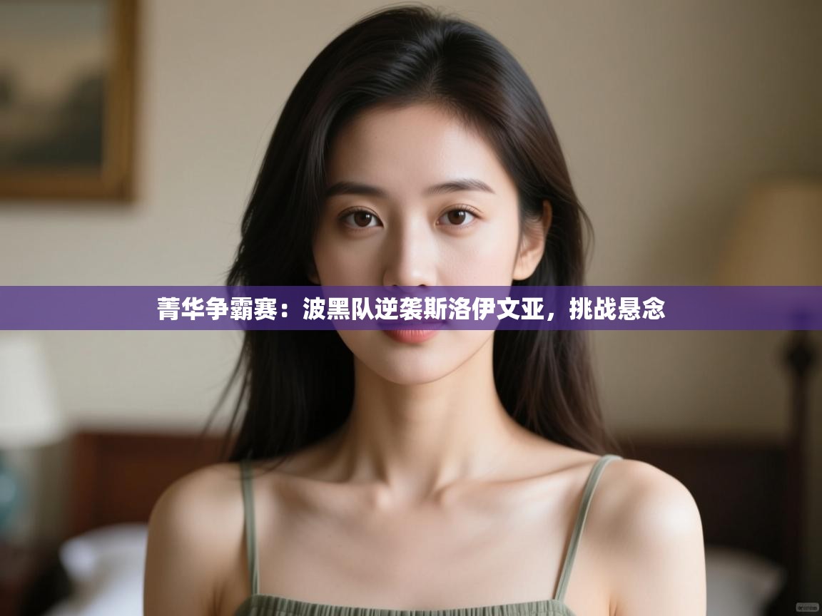 开云体育app官网下载地址-菁华争霸赛：波黑队逆袭斯洛伊文亚，挑战悬念