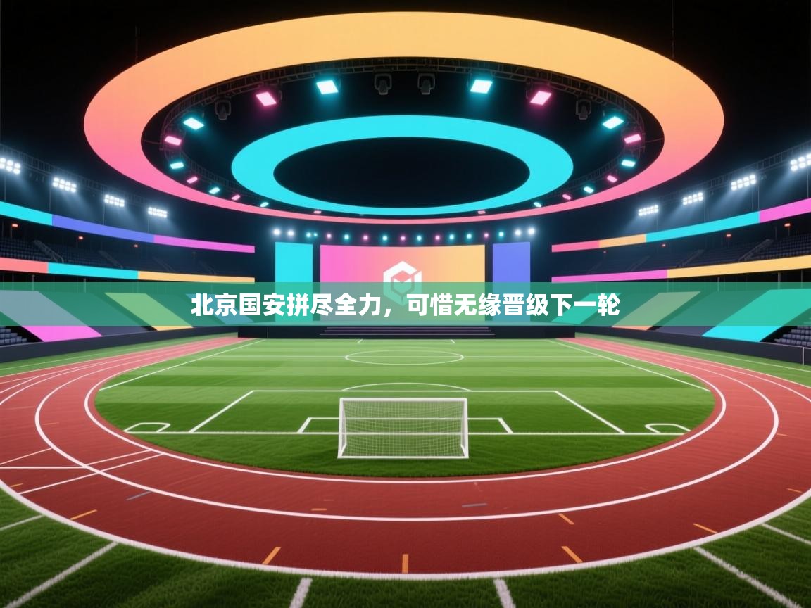 云开体育app官网入口-北京国安拼尽全力,可惜无缘晋级下一轮 第2张