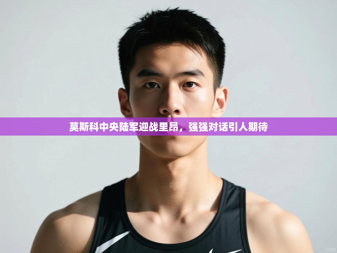 开云网页版-莫斯科中央陆军迎战里昂,强强对话引人期待 第2张