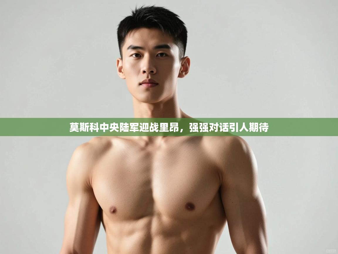 开云网页版-莫斯科中央陆军迎战里昂,强强对话引人期待 第3张