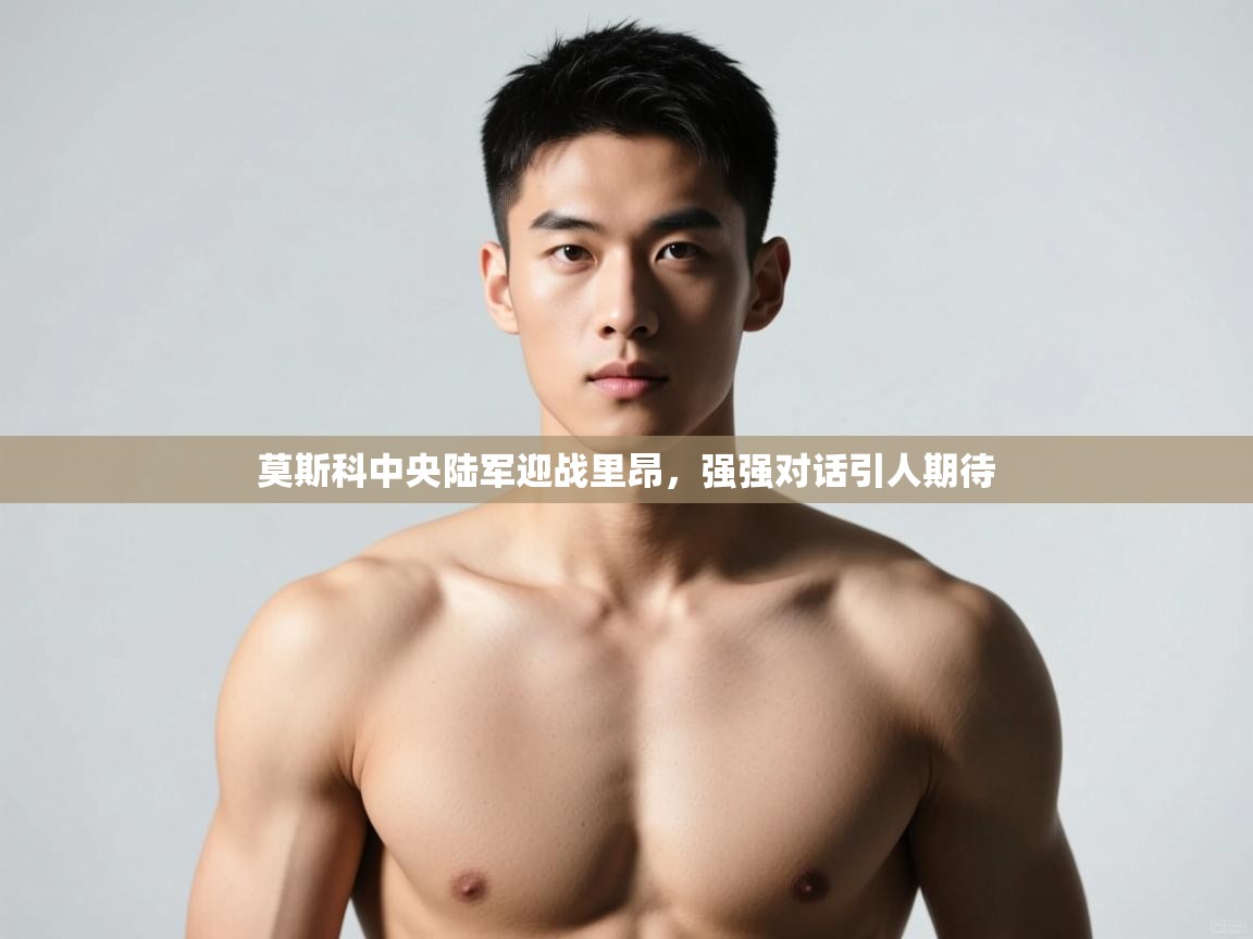 开云网页版-莫斯科中央陆军迎战里昂,强强对话引人期待 第4张