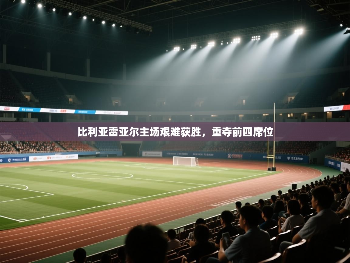 开云体育app网页版入口-比利亚雷亚尔主场艰难获胜,重夺前四席位 第4张