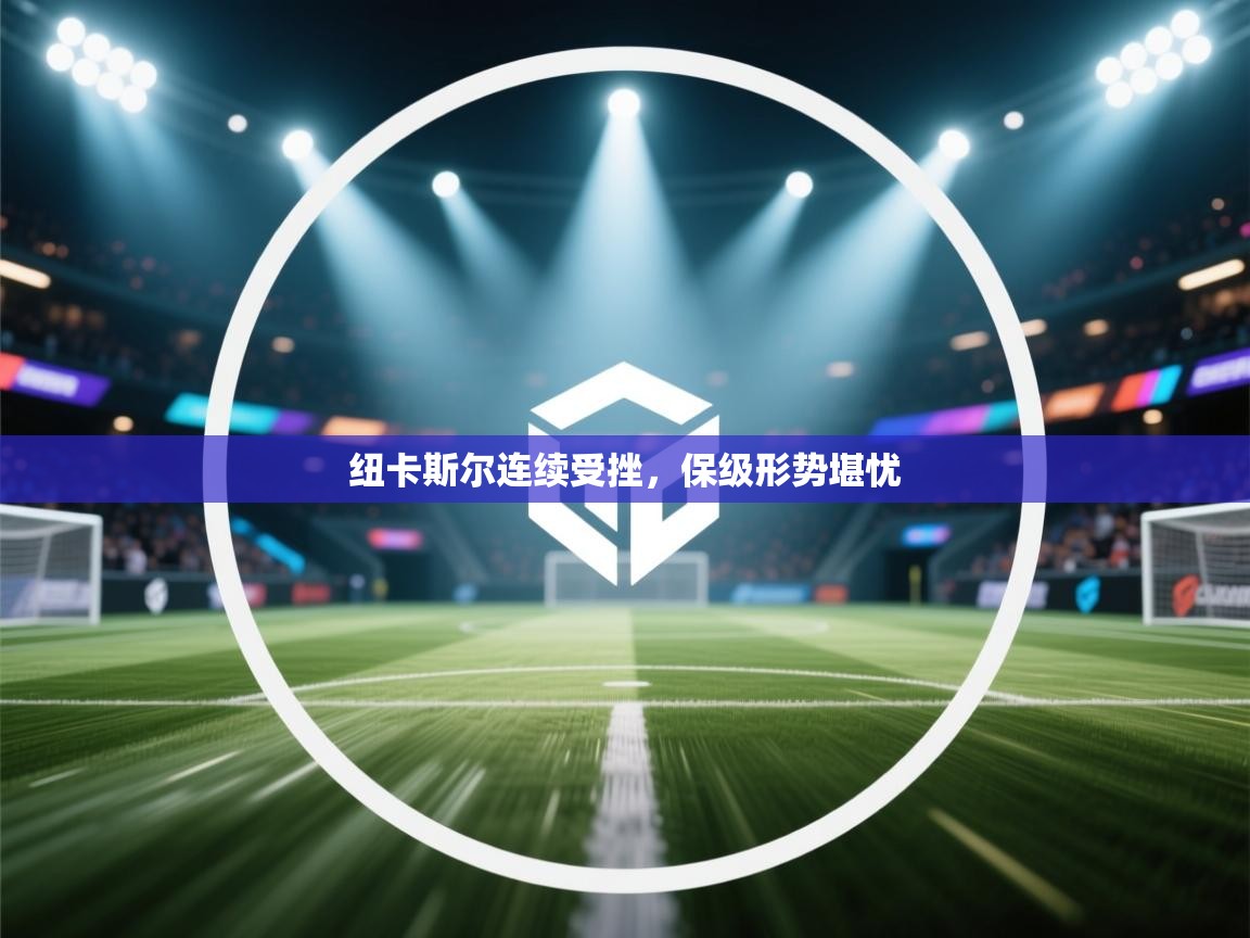 云开体育官网登录入口-纽卡斯尔连续受挫,保级形势堪忧 第1张