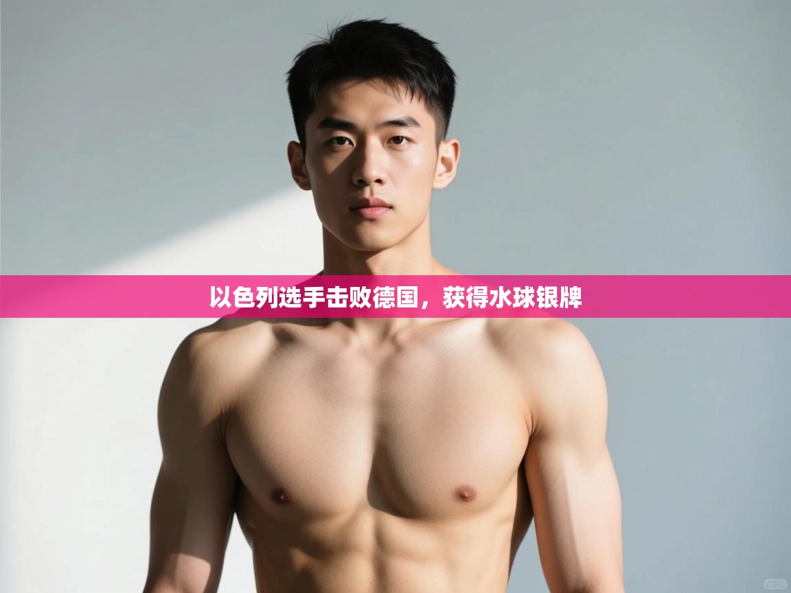 开云kaiyun体育app入口下载官网-以色列选手击败德国，获得水球银牌