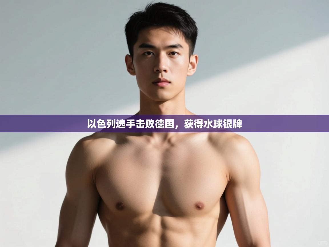 开云kaiyun体育app入口下载官网-以色列选手击败德国,获得水球银牌 第2张