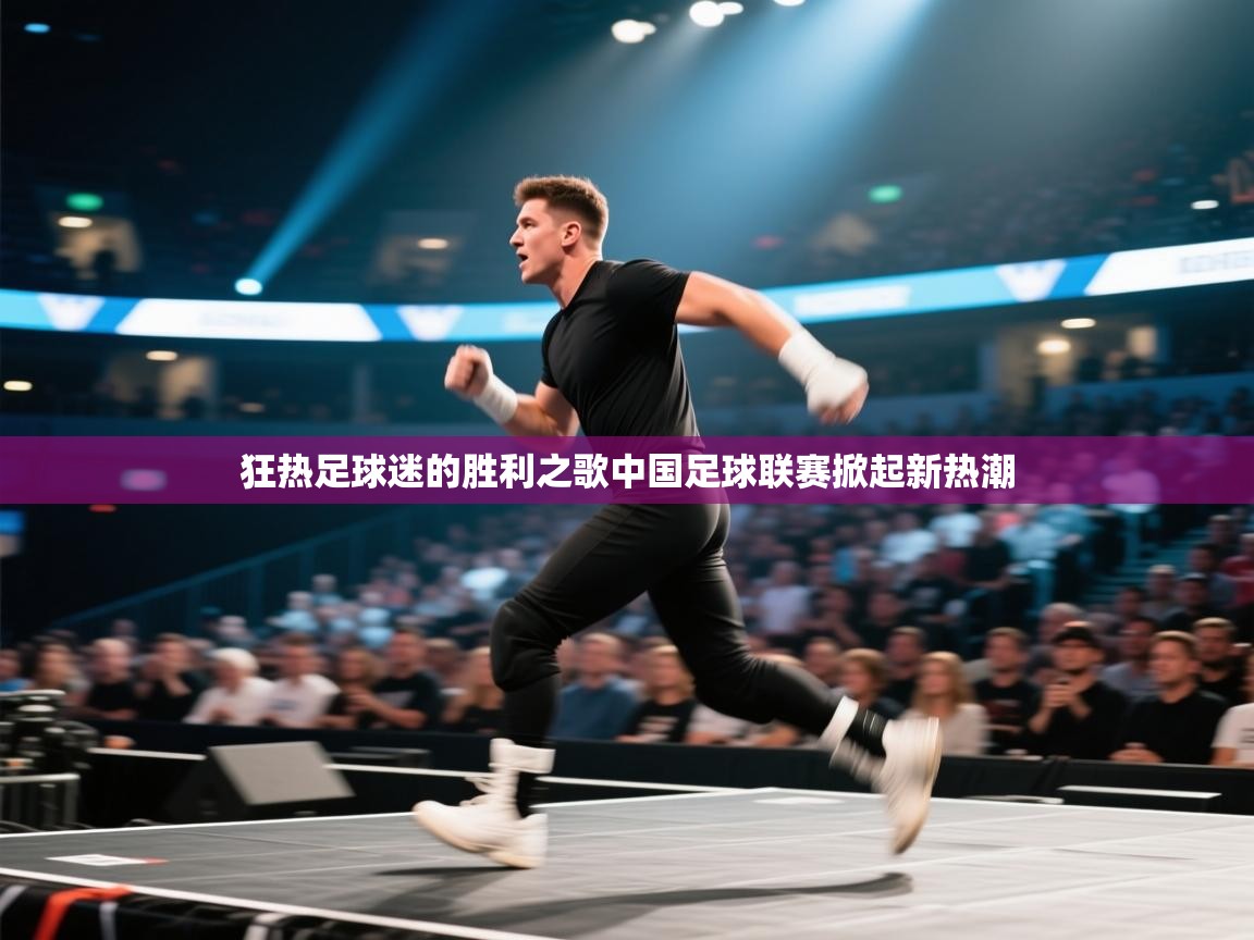 开云体育工单提交入口-狂热足球迷的胜利之歌中国足球联赛掀起新热潮  第3张