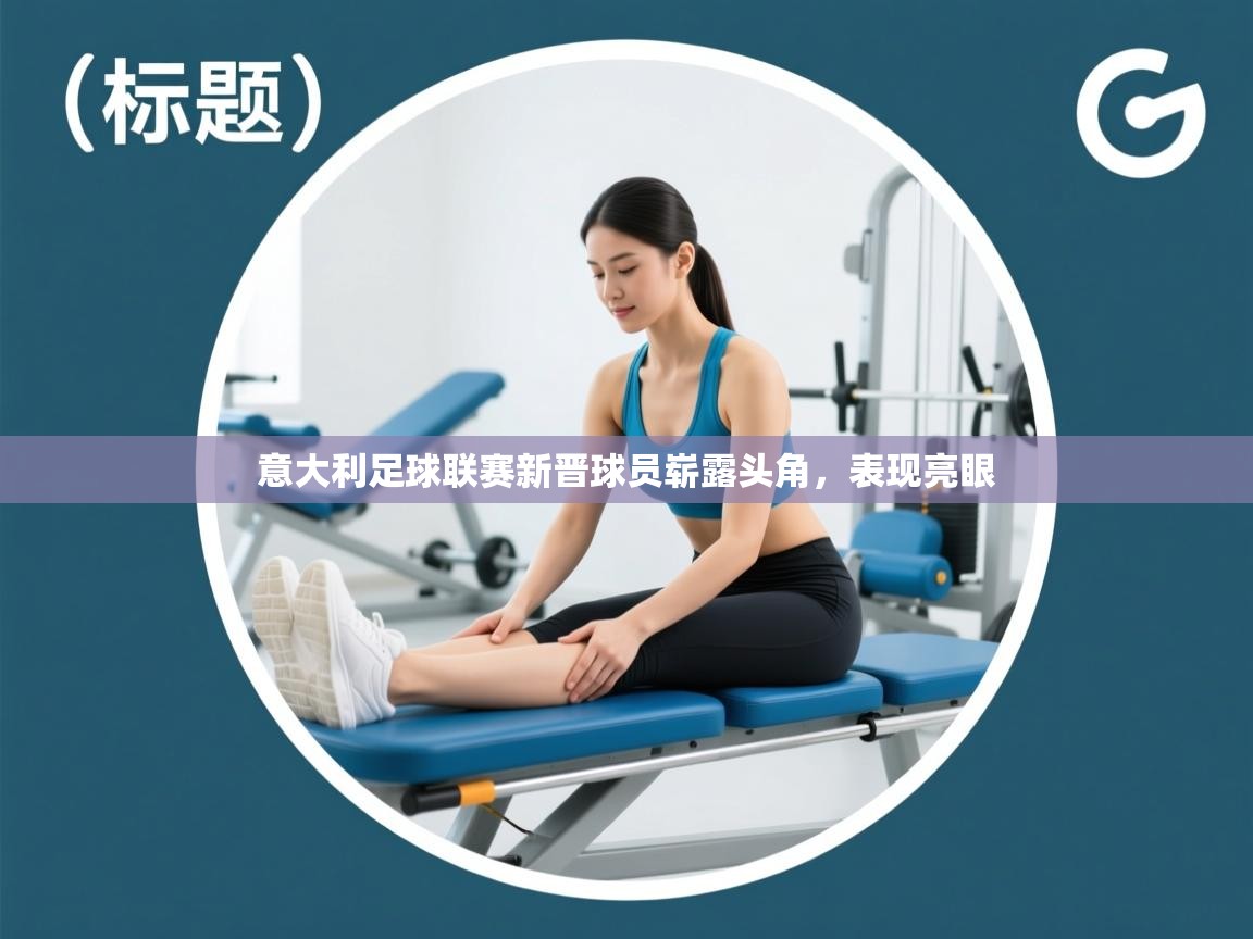 开云体育联赛专题页-意大利足球联赛新晋球员崭露头角，表现亮眼  第4张